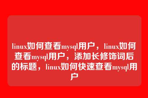 linux如何查看mysql用户，linux如何查看mysql用户，添加长修饰词后的标题，linux如何快速查看mysql用户