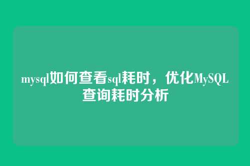 mysql如何查看sql耗时,优化MySQL查询耗时分析