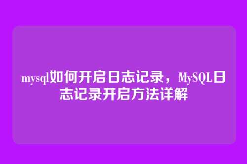 mysql如何开启日志记录,MySQL日志记录开启方法详解