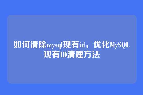 如何清除mysql现有id,优化MySQL现有ID清理方法