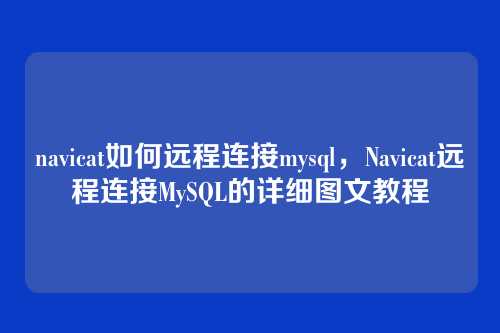 navicat如何远程连接mysql,Navicat远程连接MySQL的详细图文教程