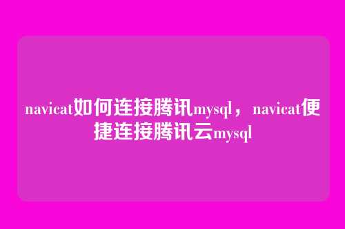 navicat如何连接腾讯mysql，navicat便捷连接腾讯云mysql