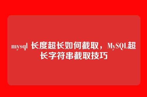 mysql 长度超长如何截取,MySQL超长字符串截取技巧