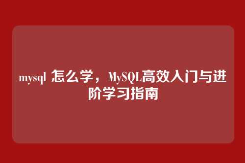 mysql 怎么学,MySQL高效入门与进阶学习指南