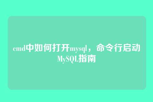 cmd中如何打开mysql，命令行启动MySQL指南
