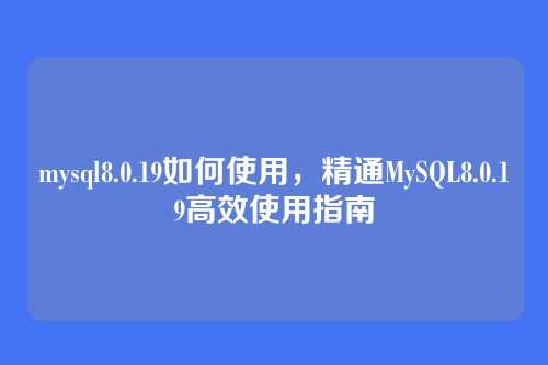 mysql8.0.19如何使用,精通MySQL8.0.19高效使用指南