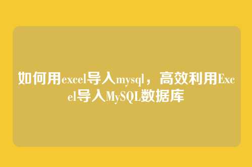 如何用excel导入mysql,高效利用Excel导入MySQL数据库