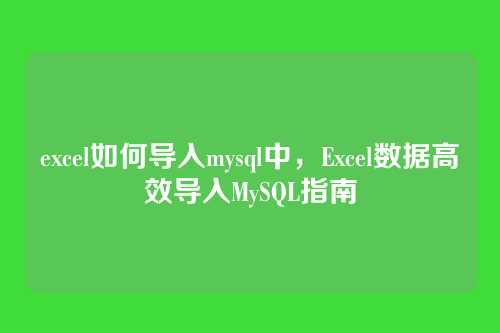 excel如何导入mysql中,Excel数据高效导入MySQL指南
