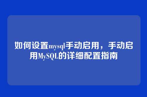 如何设置mysql手动启用,手动启用MySQL的详细配置指南