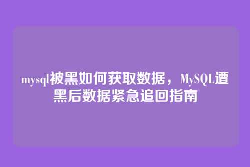mysql被黑如何获取数据，MySQL遭黑后数据紧急追回指南