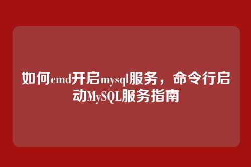 如何cmd开启mysql服务,命令行启动MySQL服务指南