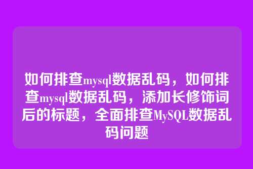 如何排查mysql数据乱码,如何排查mysql数据乱码,添加长修饰词后的标题,全面排查MySQL数据乱码问题