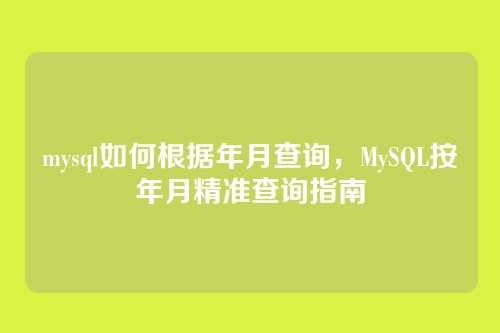 mysql如何根据年月查询,MySQL按年月精准查询指南