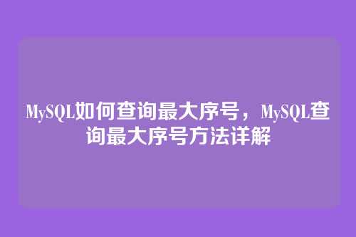 MySQL如何查询最大序号，MySQL查询最大序号方法详解