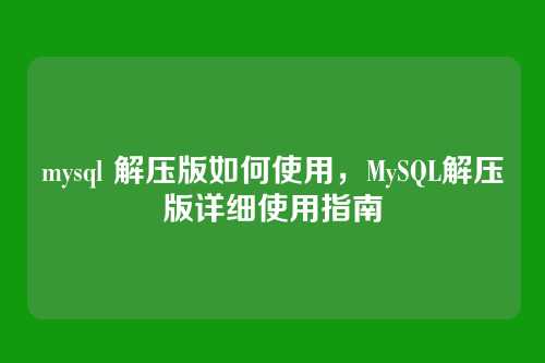 mysql 解压版如何使用,MySQL解压版详细使用指南