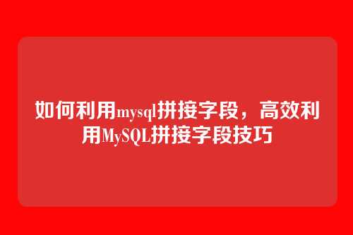 如何利用mysql拼接字段,高效利用MySQL拼接字段技巧