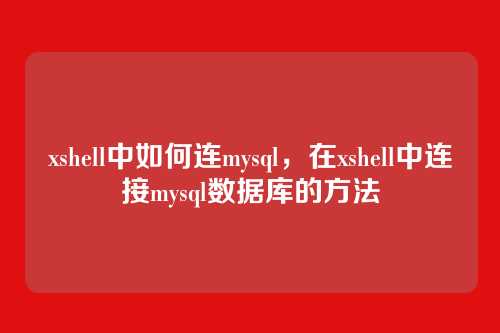 xshell中如何连mysql,在xshell中连接mysql数据库的方法