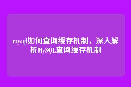 mysql如何查询缓存机制,深入解析MySQL查询缓存机制