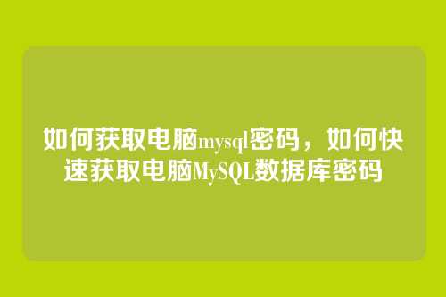 如何获取电脑mysql密码,如何快速获取电脑MySQL数据库密码