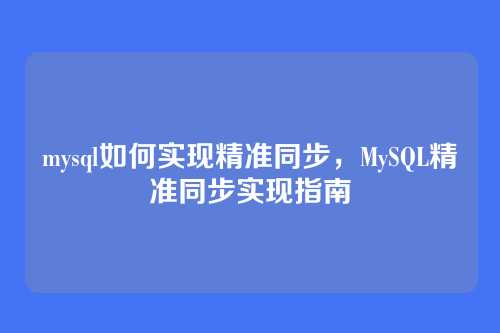 mysql如何实现精准同步,MySQL精准同步实现指南