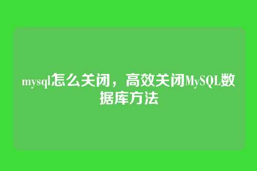 mysql怎么关闭,高效关闭MySQL数据库方法
