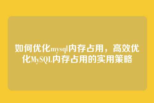 如何优化mysql内存占用,高效优化MySQL内存占用的实用策略
