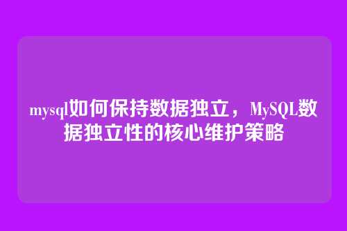 mysql如何保持数据独立,MySQL数据独立性的核心维护策略