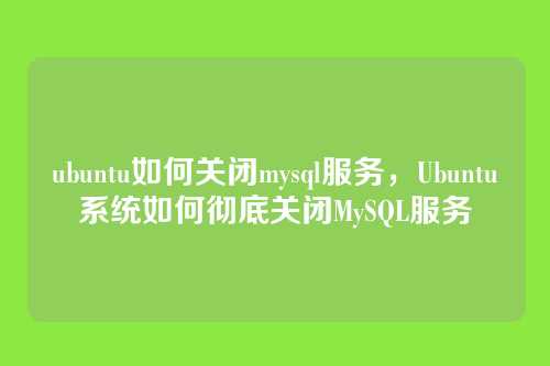 ubuntu如何关闭mysql服务，Ubuntu系统如何彻底关闭MySQL服务