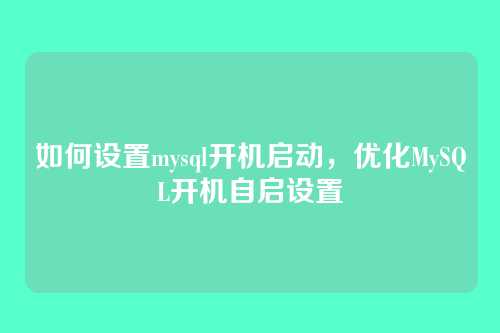 如何设置mysql开机启动,优化MySQL开机自启设置