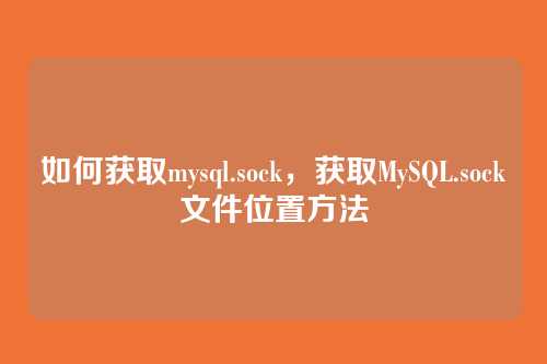 如何获取mysql.sock,获取MySQL.sock文件位置方法