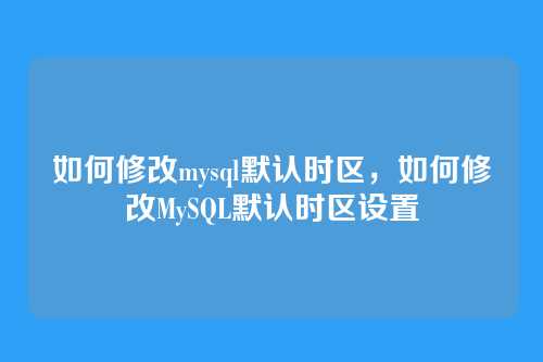 如何修改mysql默认时区,如何修改MySQL默认时区设置