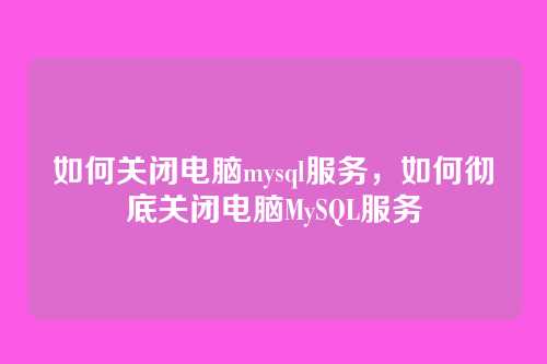 如何关闭电脑mysql服务,如何彻底关闭电脑MySQL服务