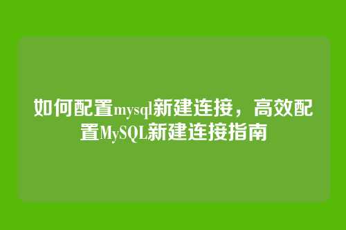 如何配置mysql新建连接,高效配置MySQL新建连接指南