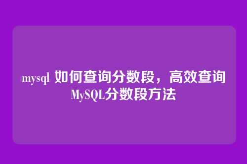 mysql 如何查询分数段,高效查询MySQL分数段方法
