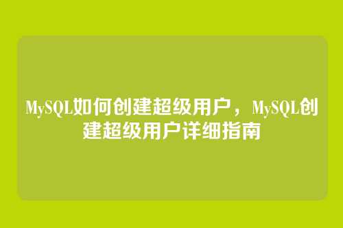 MySQL如何创建超级用户，MySQL创建超级用户详细指南