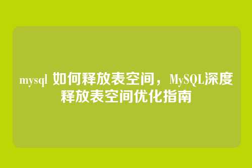 mysql 如何释放表空间，MySQL深度释放表空间优化指南
