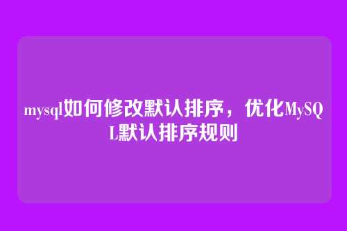 mysql如何修改默认排序,优化MySQL默认排序规则