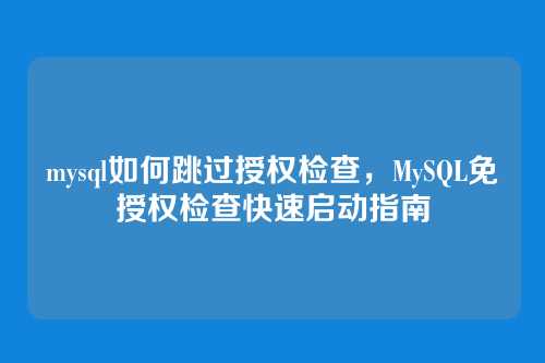 mysql如何跳过授权检查，MySQL免授权检查快速启动指南