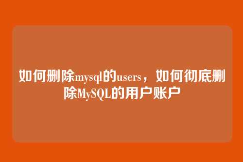 如何删除mysql的users，如何彻底删除MySQL的用户账户