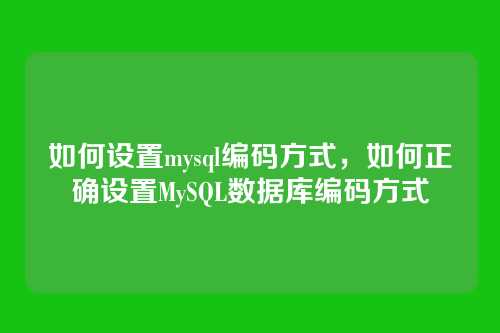 如何设置mysql编码方式,如何正确设置MySQL数据库编码方式