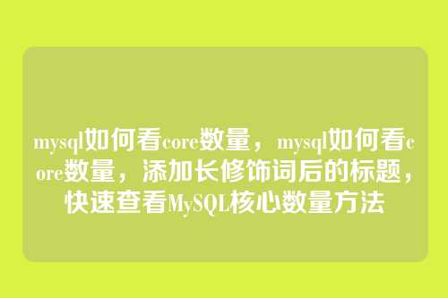 mysql如何看core数量,mysql如何看core数量,添加长修饰词后的标题,快速查看MySQL核心数量方法
