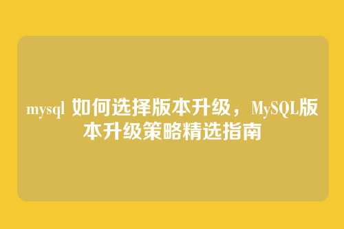 mysql 如何选择版本升级,MySQL版本升级策略精选指南