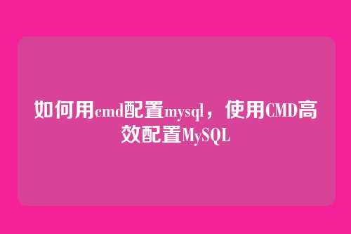 如何用cmd配置mysql,使用CMD高效配置MySQL