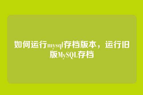 如何运行mysql存档版本，运行旧版MySQL存档
