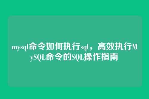 mysql命令如何执行sql,高效执行MySQL命令的SQL操作指南