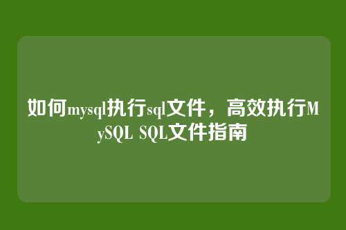 如何mysql执行sql文件，高效执行MySQL SQL文件指南