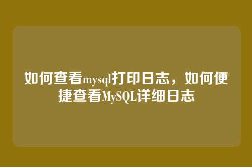 如何查看mysql打印日志,如何便捷查看MySQL详细日志