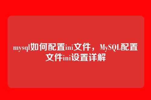 mysql如何配置ini文件,MySQL配置文件ini设置详解