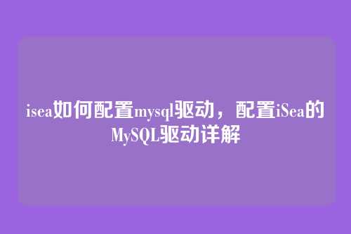 isea如何配置mysql驱动,配置iSea的MySQL驱动详解