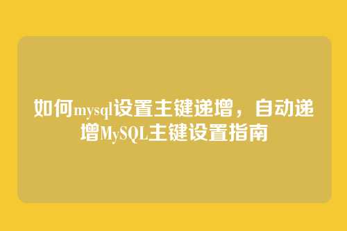如何mysql设置主键递增，自动递增MySQL主键设置指南